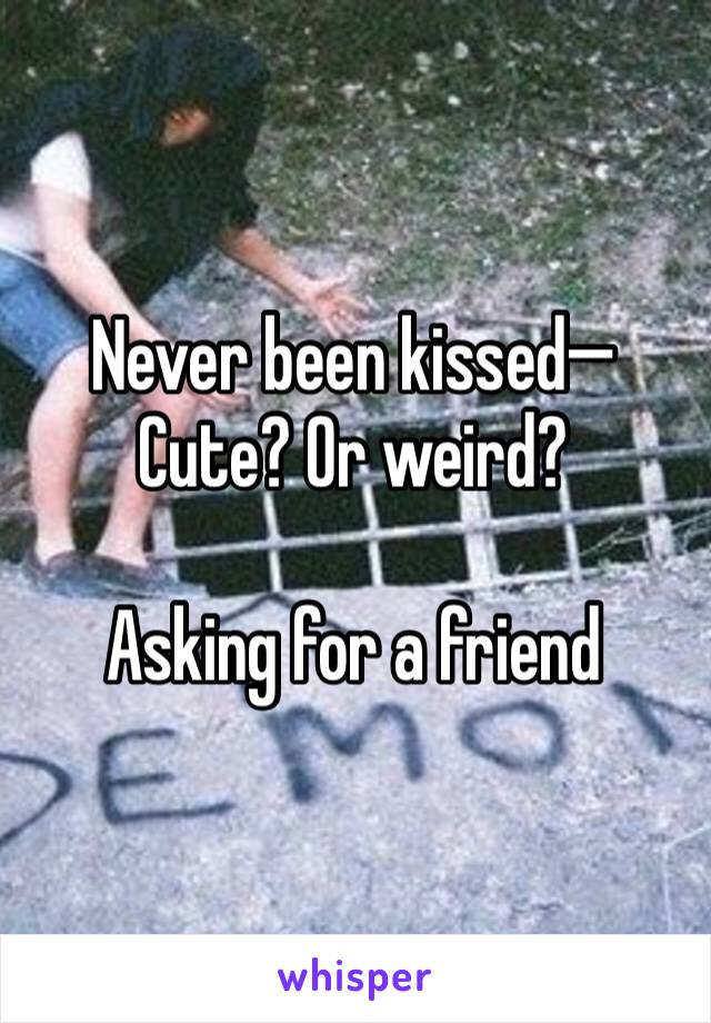 Never been kissed—�
Cute? Or weird?

Asking for a friend