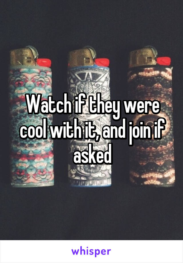 Watch if they were cool with it, and join if asked