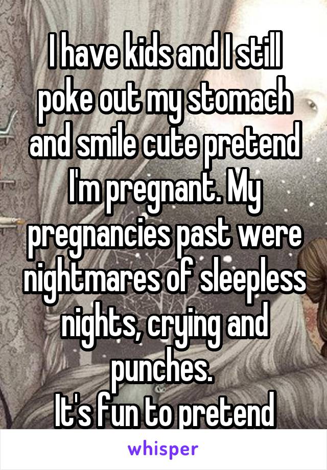 I have kids and I still poke out my stomach and smile cute pretend I'm pregnant. My pregnancies past were nightmares of sleepless nights, crying and punches. 
It's fun to pretend