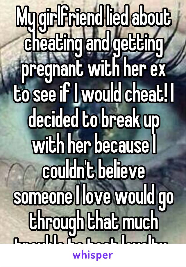 My girlfriend lied about cheating and getting pregnant with her ex to see if I would cheat! I decided to break up with her because I couldn't believe someone I love would go through that much trouble to test loyalty. 