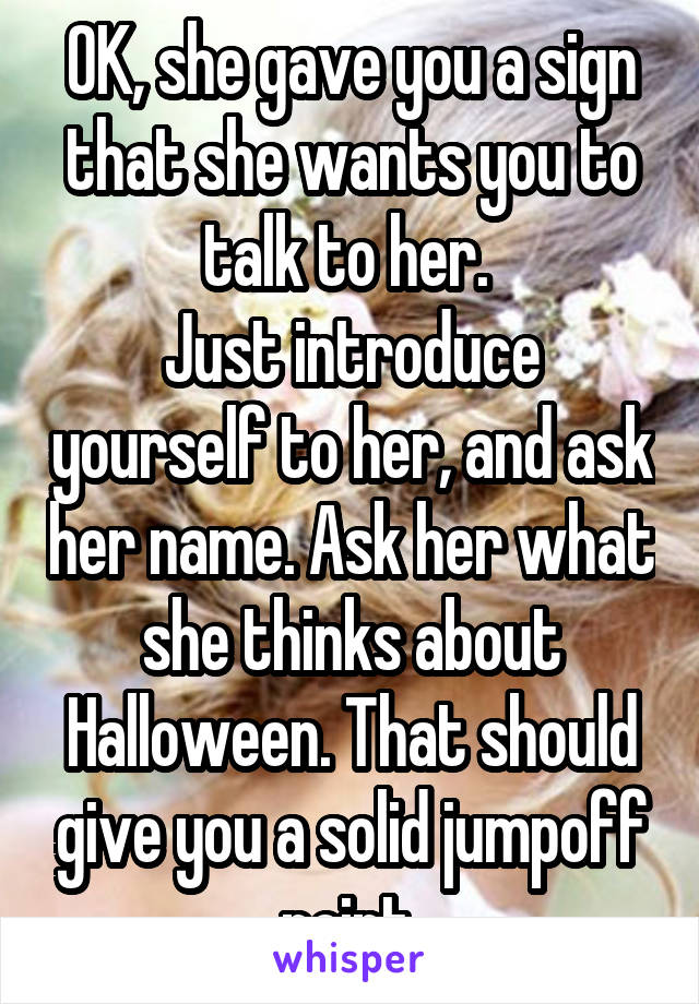 OK, she gave you a sign that she wants you to talk to her. 
Just introduce yourself to her, and ask her name. Ask her what she thinks about Halloween. That should give you a solid jumpoff point.