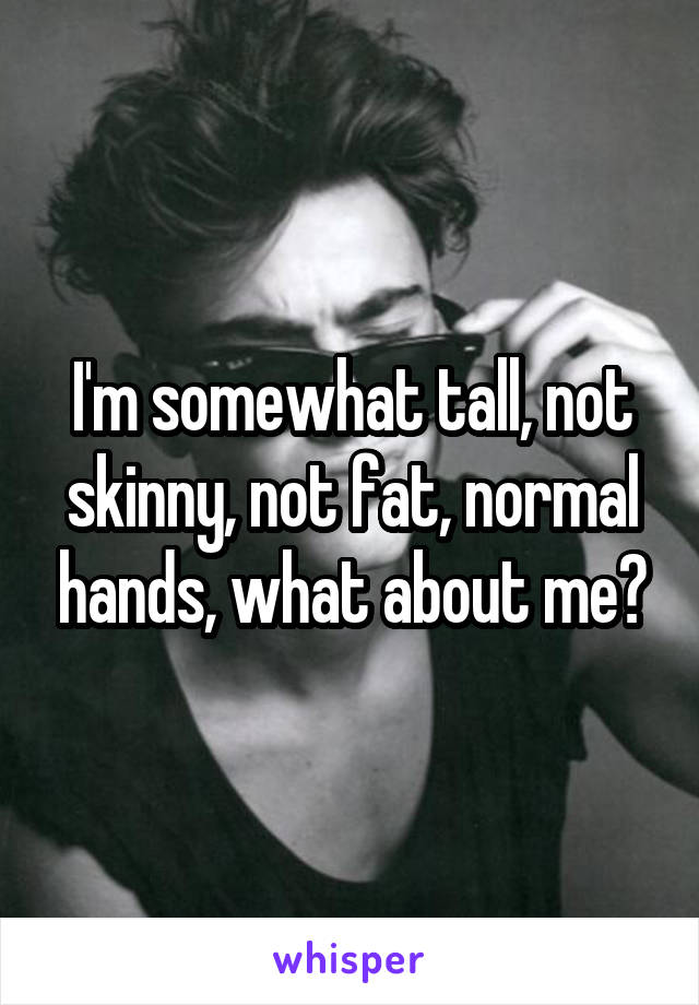 I'm somewhat tall, not skinny, not fat, normal hands, what about me?