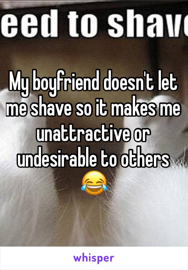 My boyfriend doesn't let me shave so it makes me unattractive or undesirable to others 😂 