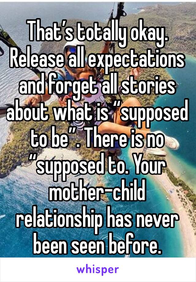 That’s totally okay. Release all expectations and forget all stories about what is “supposed to be”. There is no “supposed to. Your mother-child relationship has never been seen before. 