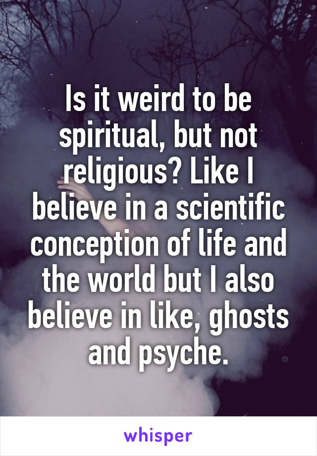 Is it weird to be spiritual, but not religious? Like I believe in a scientific conception of life and the world but I also believe in like, ghosts and psyche.