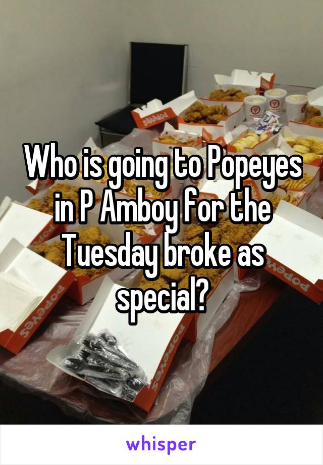 Who is going to Popeyes in P Amboy for the Tuesday broke as special?