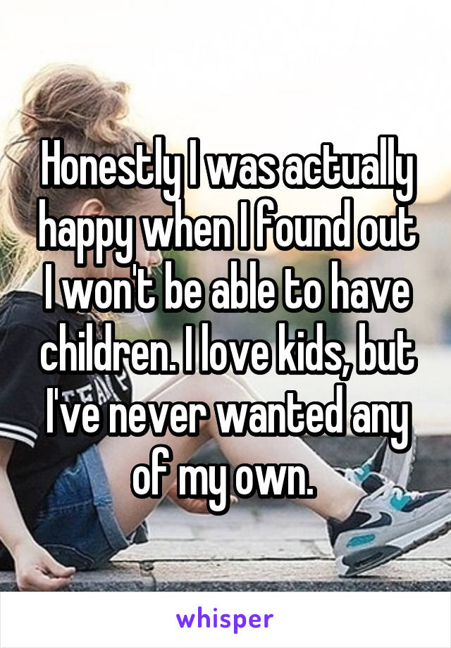 Honestly I was actually happy when I found out I won't be able to have children. I love kids, but I've never wanted any of my own. 