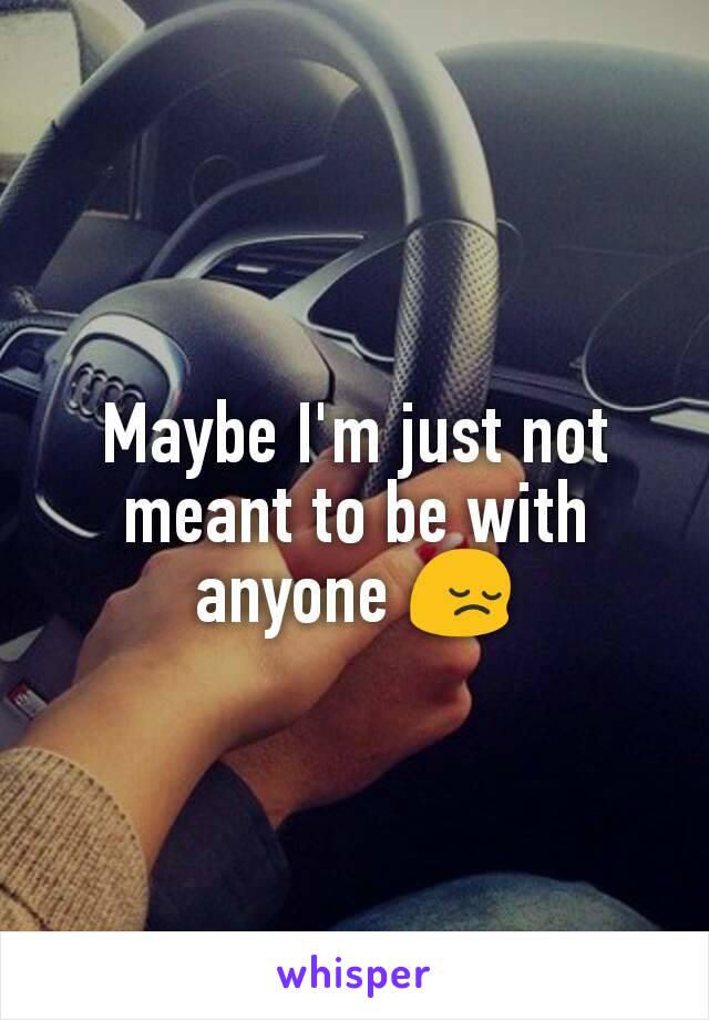 Maybe I'm just not meant to be with anyone 😔