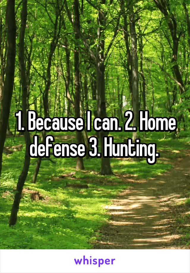 1. Because I can. 2. Home defense 3. Hunting. 