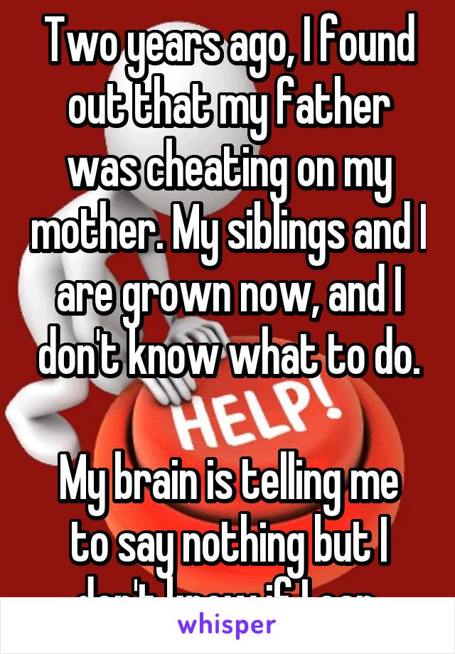 Two years ago, I found out that my father was cheating on my mother. My siblings and I are grown now, and I don't know what to do.

My brain is telling me to say nothing but I don't know if I can.