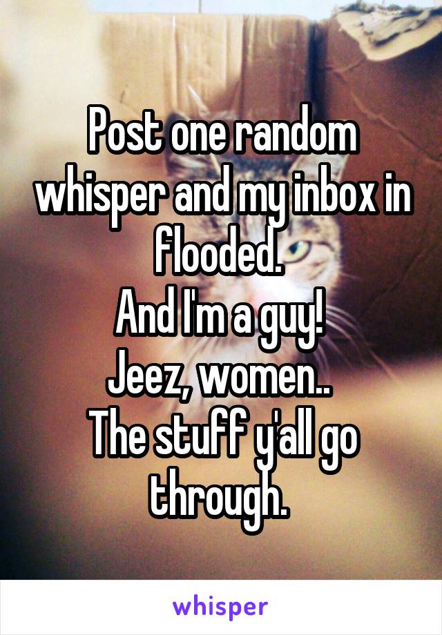 Post one random whisper and my inbox in flooded. 
And I'm a guy! 
Jeez, women.. 
The stuff y'all go through. 