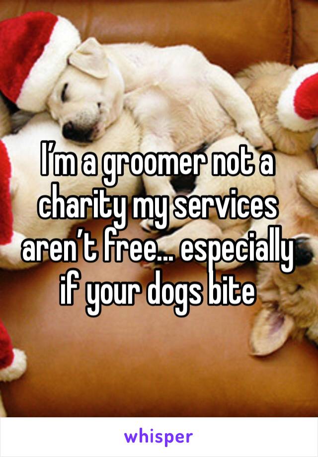 I’m a groomer not a charity my services aren’t free... especially if your dogs bite 