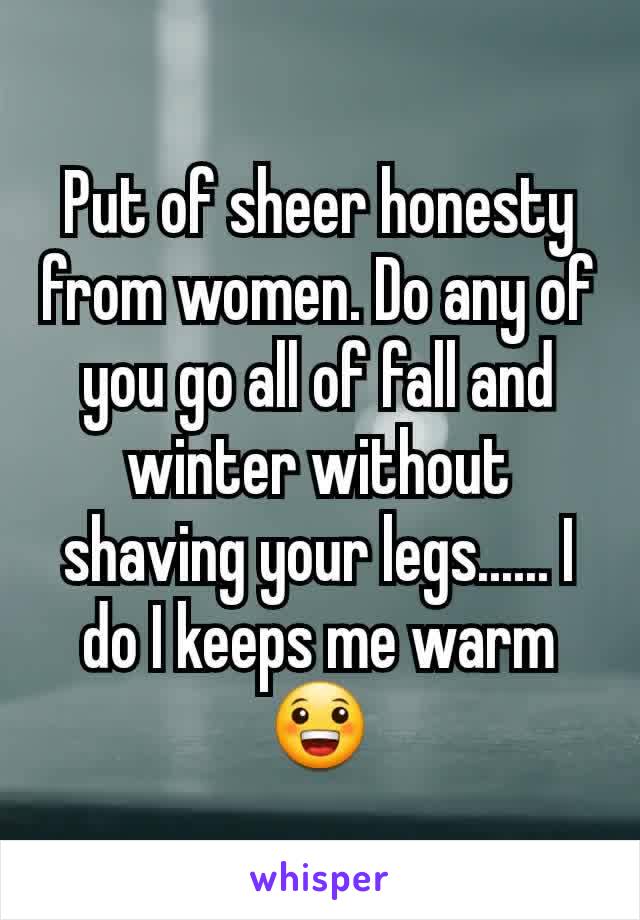 Put of sheer honesty from women. Do any of you go all of fall and winter without shaving your legs...... I do I keeps me warm 😀