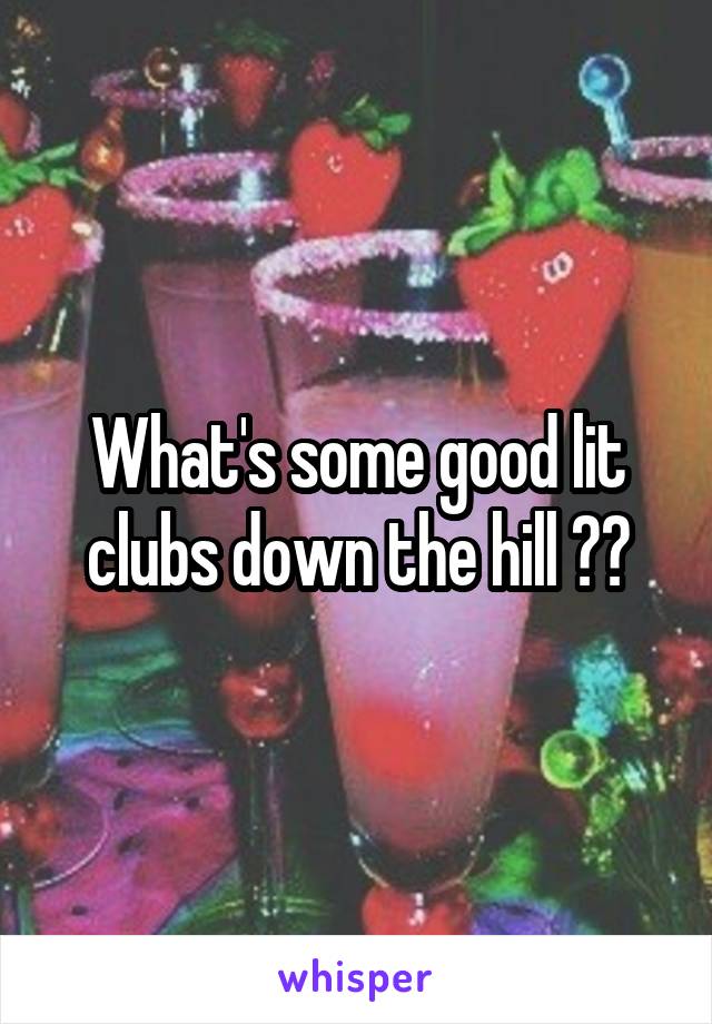 What's some good lit clubs down the hill ??