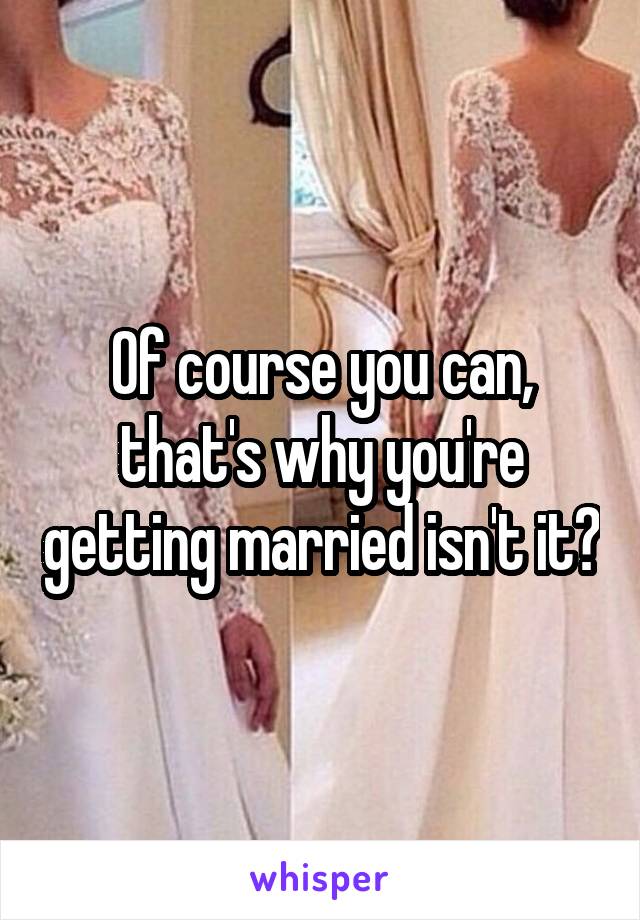 Of course you can, that's why you're getting married isn't it?