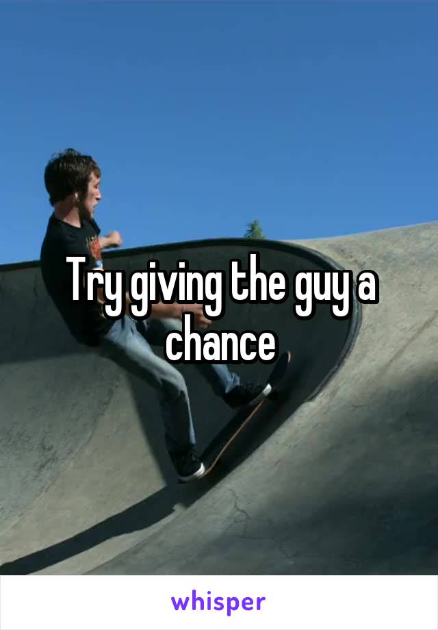 Try giving the guy a chance