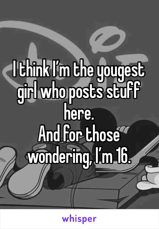 I think I’m the yougest girl who posts stuff here.
And for those wondering, I’m 16.