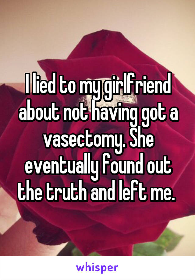 I lied to my girlfriend about not having got a vasectomy. She eventually found out the truth and left me. 