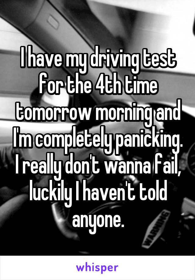 I have my driving test for the 4th time tomorrow morning and I'm completely panicking. I really don't wanna fail, luckily I haven't told anyone.