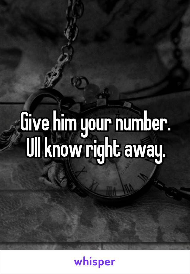 Give him your number. Ull know right away.