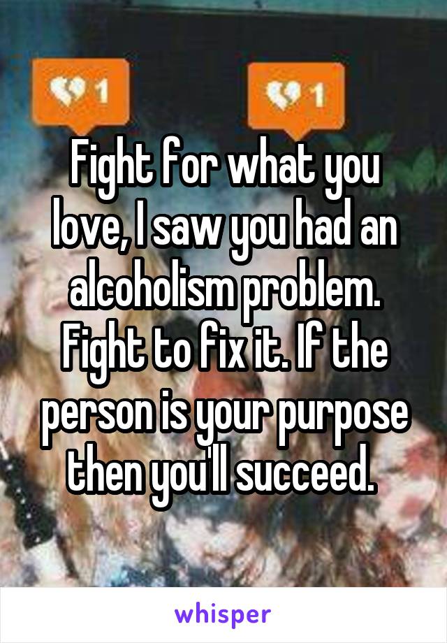 Fight for what you love, I saw you had an alcoholism problem. Fight to fix it. If the person is your purpose then you'll succeed. 