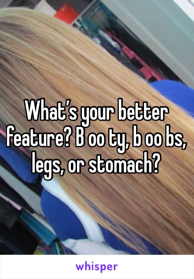 What’s your better feature? B oo ty, b oo bs, legs, or stomach?