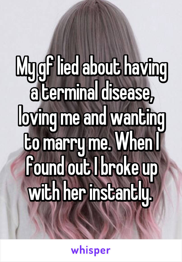 My gf lied about having a terminal disease, loving me and wanting to marry me. When I found out I broke up with her instantly. 