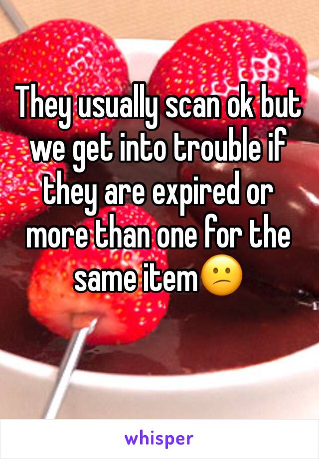 They usually scan ok but we get into trouble if they are expired or more than one for the same item😕