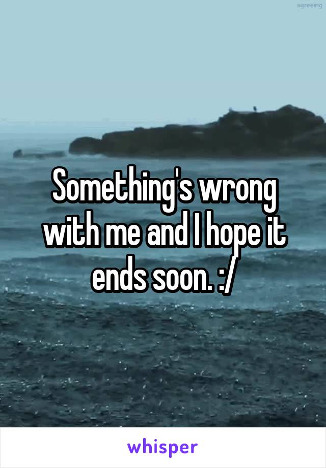 Something's wrong with me and I hope it ends soon. :/