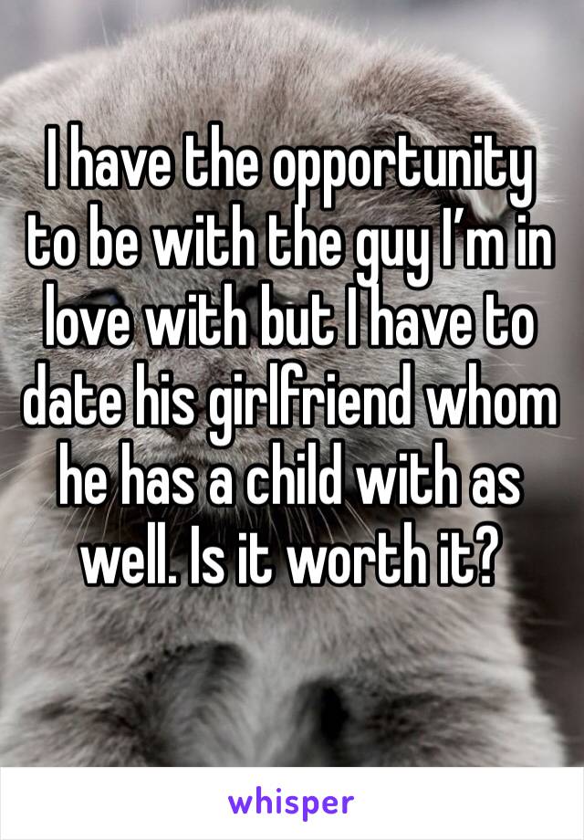 I have the opportunity to be with the guy I’m in love with but I have to date his girlfriend whom he has a child with as well. Is it worth it?