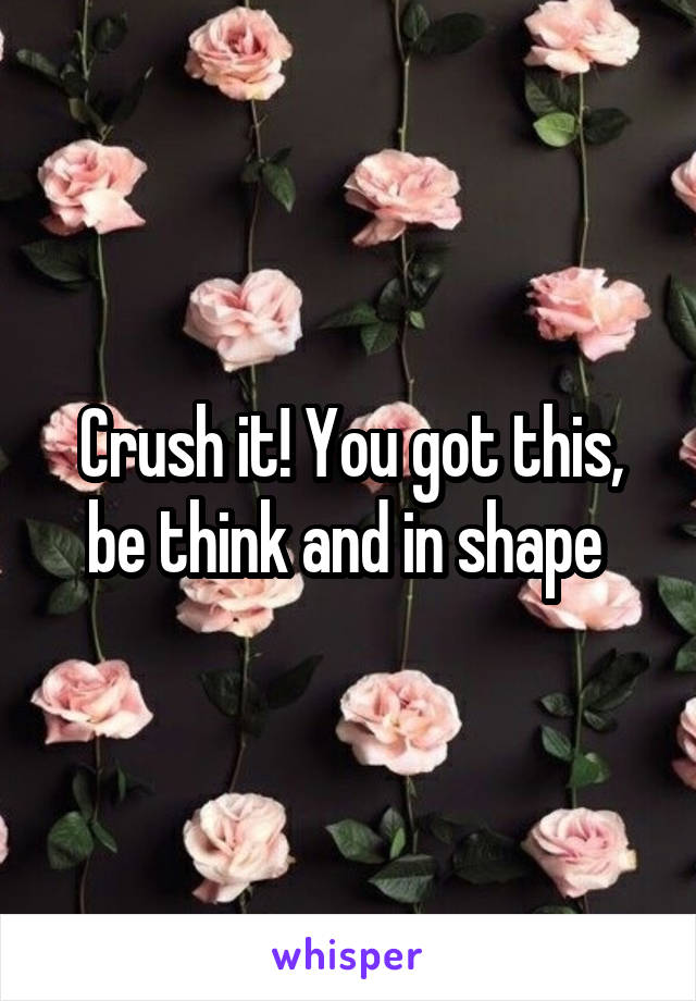 Crush it! You got this, be think and in shape 