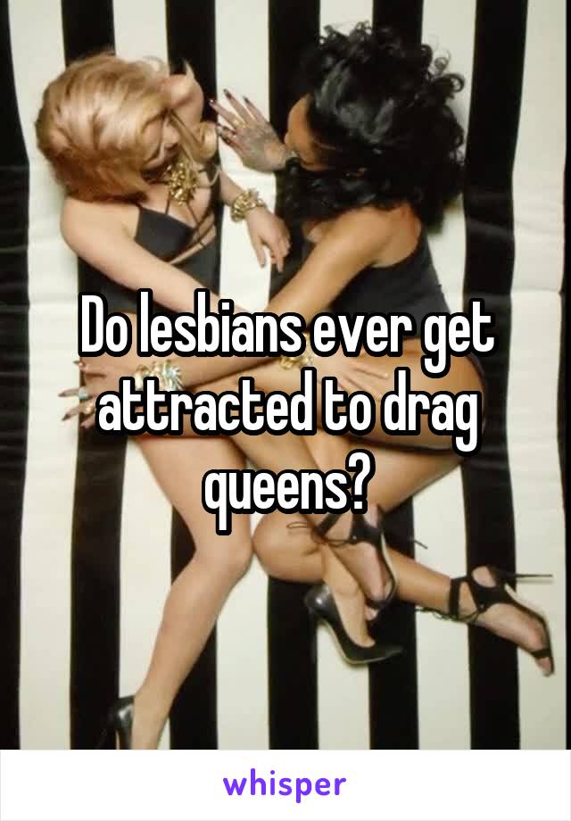 Do lesbians ever get attracted to drag queens?