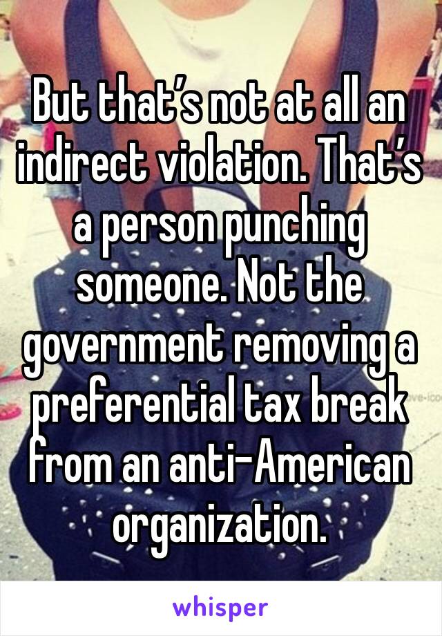 But that’s not at all an indirect violation. That’s a person punching someone. Not the government removing a preferential tax break from an anti-American organization. 