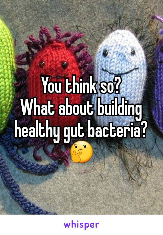 You think so?
What about building  healthy gut bacteria?
🤔