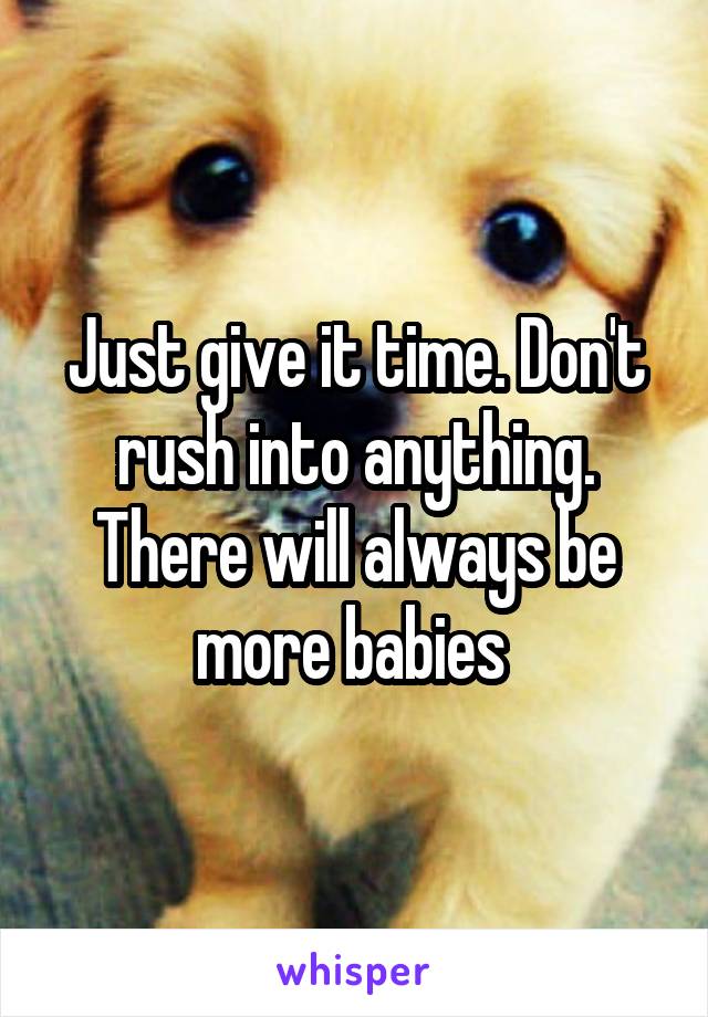 Just give it time. Don't rush into anything. There will always be more babies 