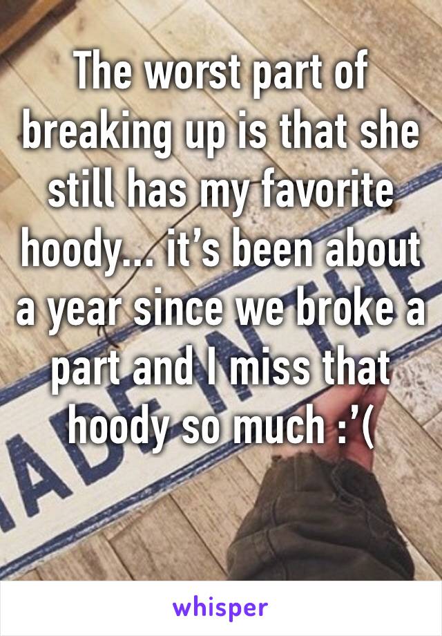 The worst part of breaking up is that she still has my favorite hoody... it’s been about a year since we broke a part and I miss that hoody so much :’(