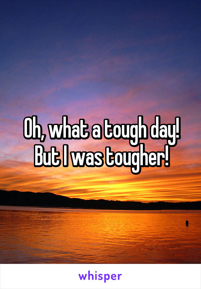 Oh, what a tough day!
But I was tougher!