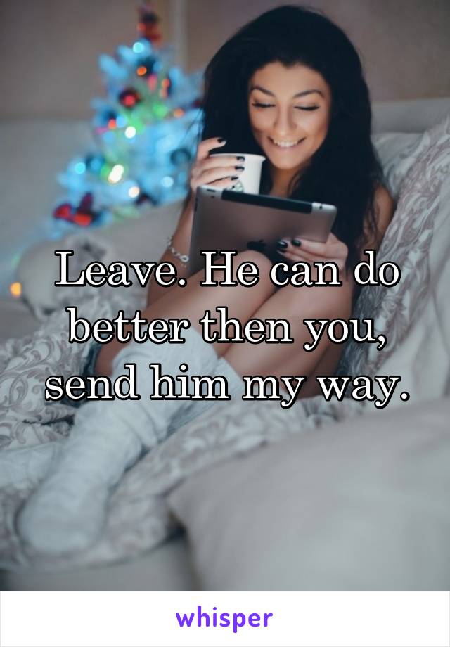 Leave. He can do better then you, send him my way.