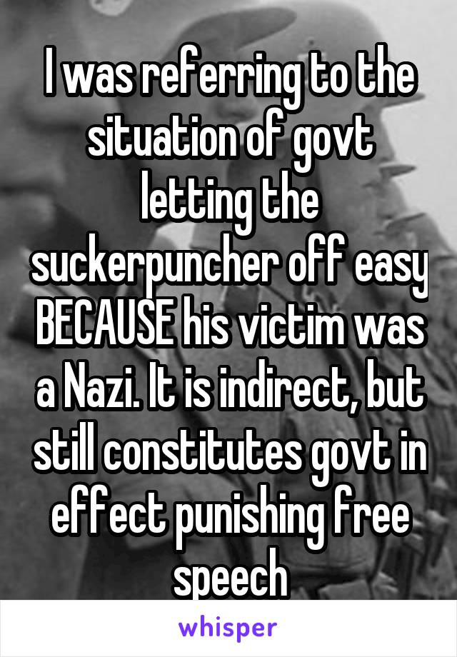 I was referring to the situation of govt letting the suckerpuncher off easy BECAUSE his victim was a Nazi. It is indirect, but still constitutes govt in effect punishing free speech