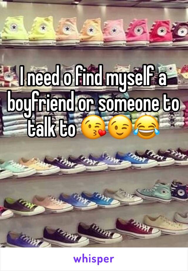 I need o find myself a boyfriend or someone to talk to 😘😉😂