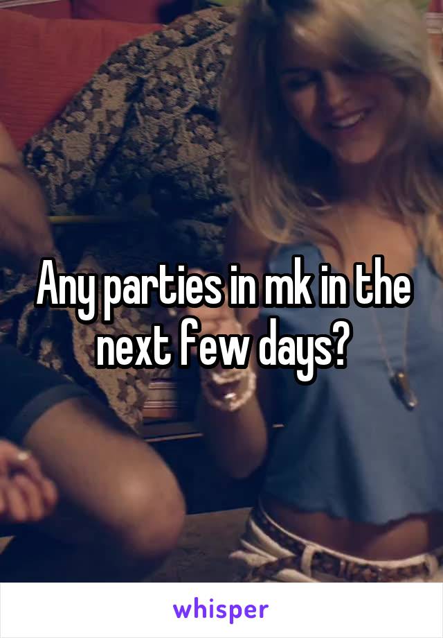 Any parties in mk in the next few days?