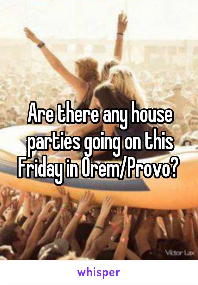 Are there any house parties going on this Friday in Orem/Provo? 