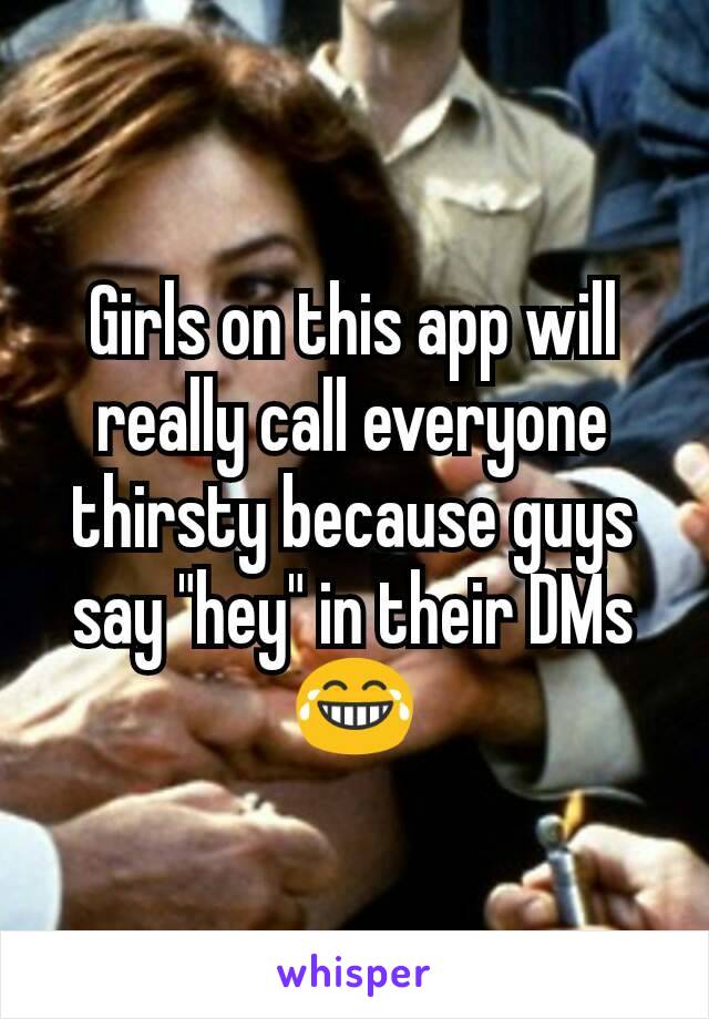 Girls on this app will really call everyone thirsty because guys say "hey" in their DMs 😂