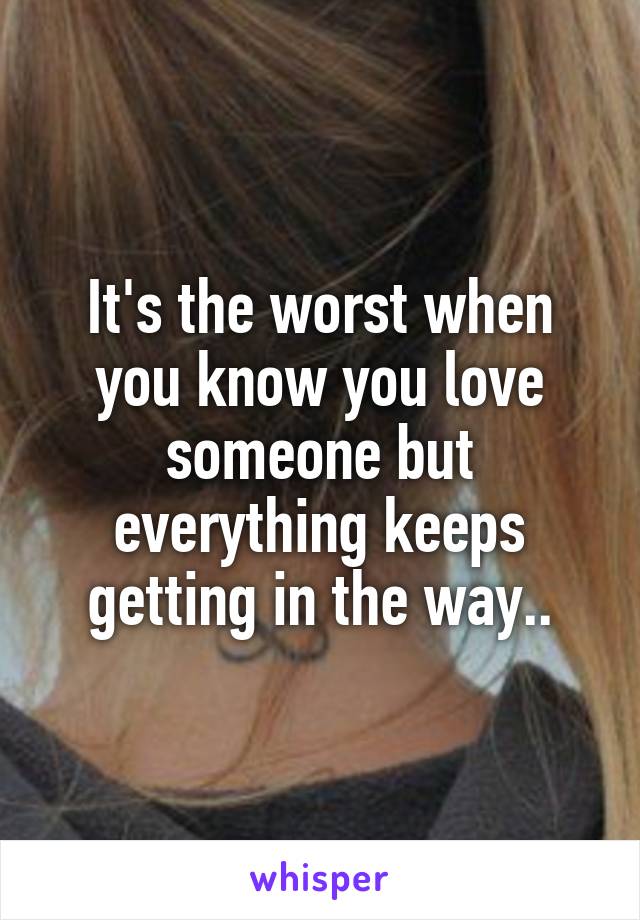 It's the worst when you know you love someone but everything keeps getting in the way..