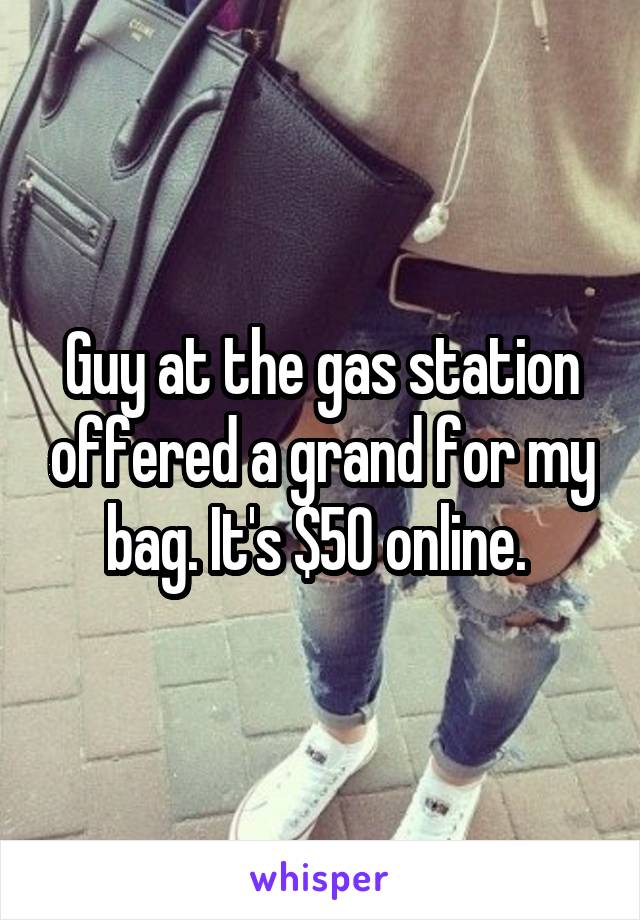 Guy at the gas station offered a grand for my bag. It's $50 online. 