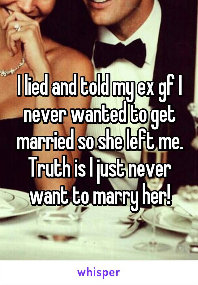 I lied and told my ex gf I never wanted to get married so she left me. Truth is I just never want to marry her!