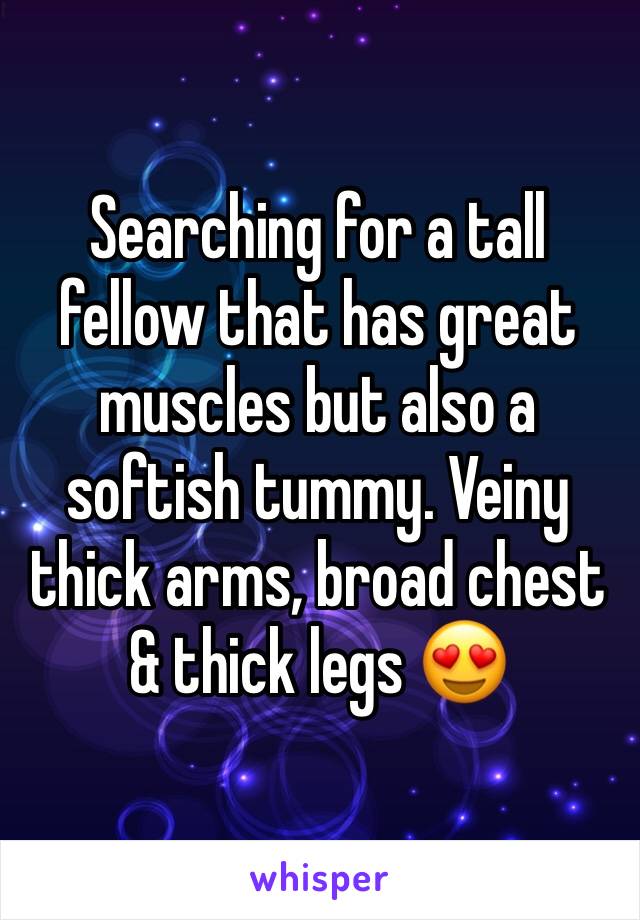 Searching for a tall fellow that has great muscles but also a softish tummy. Veiny thick arms, broad chest & thick legs 😍