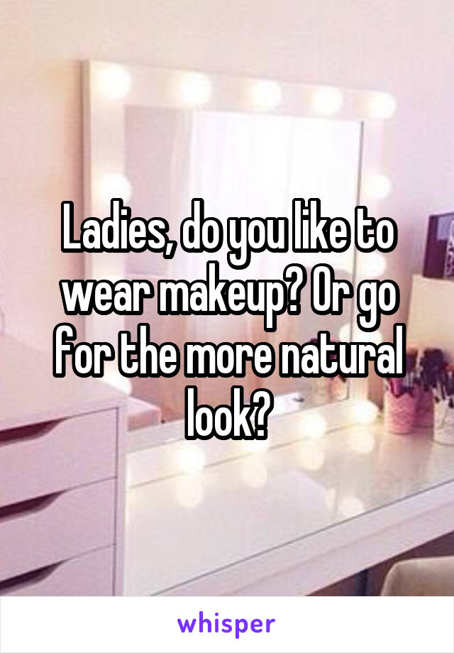 Ladies, do you like to wear makeup? Or go for the more natural look?