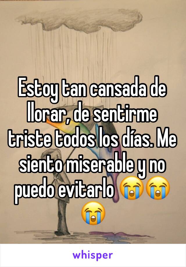 Estoy tan cansada de llorar, de sentirme triste todos los días. Me siento miserable y no puedo evitarlo 😭😭😭