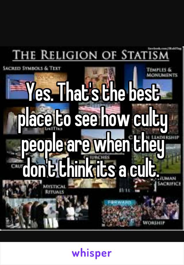 Yes. That's the best place to see how culty people are when they don't think its a cult. 